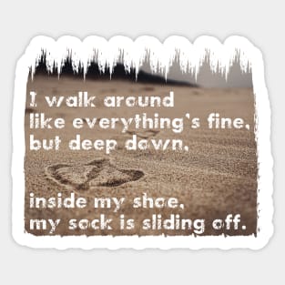 I walk around like everything’s fine, but deep down, inside my shoe, my sock is sliding off. Quote. Sticker